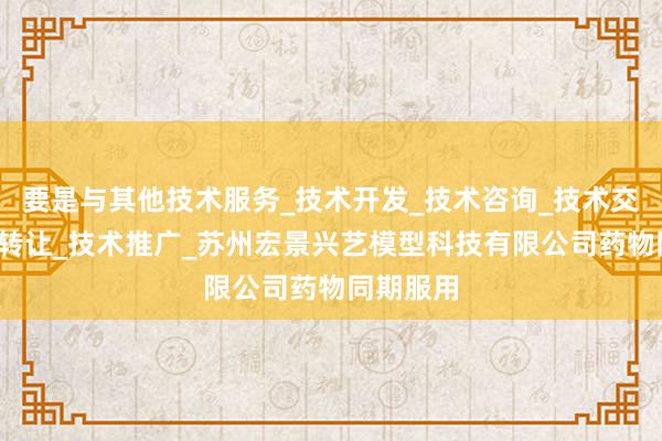 要是与其他技术服务_技术开发_技术咨询_技术交流_技术转让_技术推广_苏州宏景兴艺模型科技有限公司药物同期服用