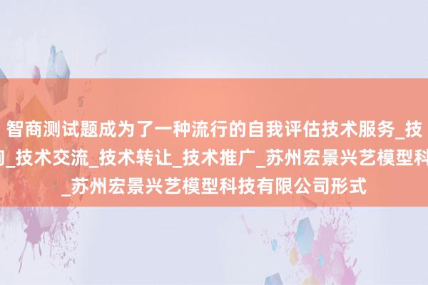 智商测试题成为了一种流行的自我评估技术服务_技术开发_技术咨询_技术交流_技术转让_技术推广_苏州宏景兴艺模型科技有限公司形式