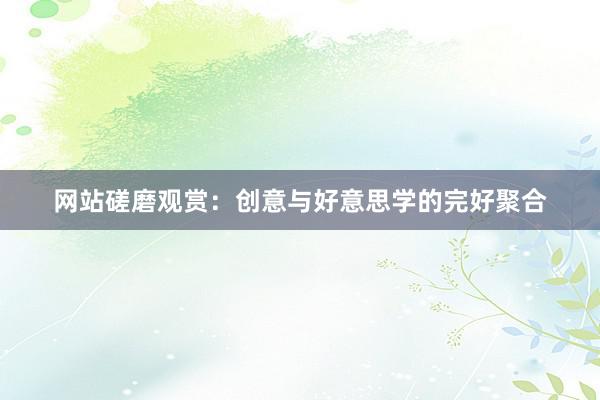 网站磋磨观赏：创意与好意思学的完好聚合